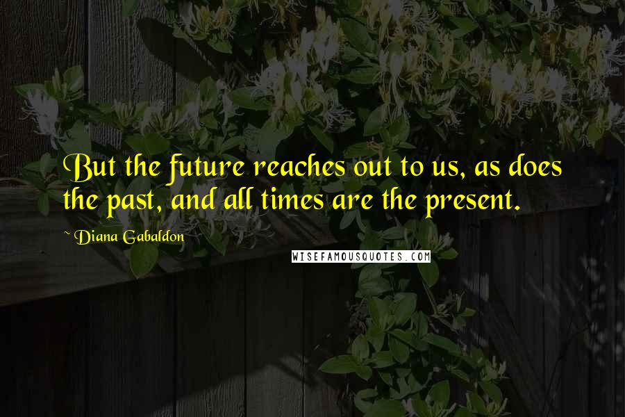 Diana Gabaldon Quotes: But the future reaches out to us, as does the past, and all times are the present.