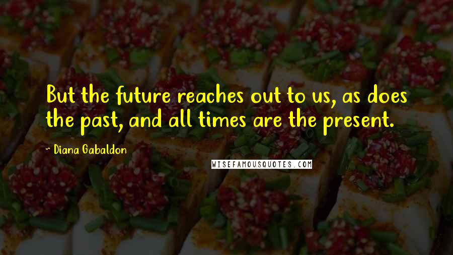 Diana Gabaldon Quotes: But the future reaches out to us, as does the past, and all times are the present.