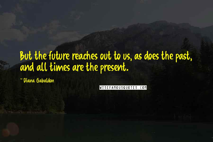 Diana Gabaldon Quotes: But the future reaches out to us, as does the past, and all times are the present.