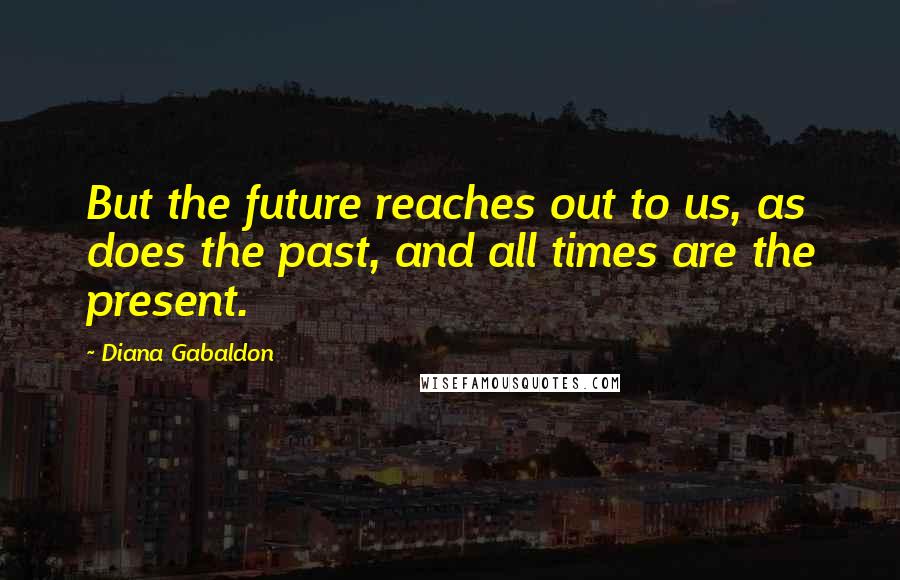 Diana Gabaldon Quotes: But the future reaches out to us, as does the past, and all times are the present.