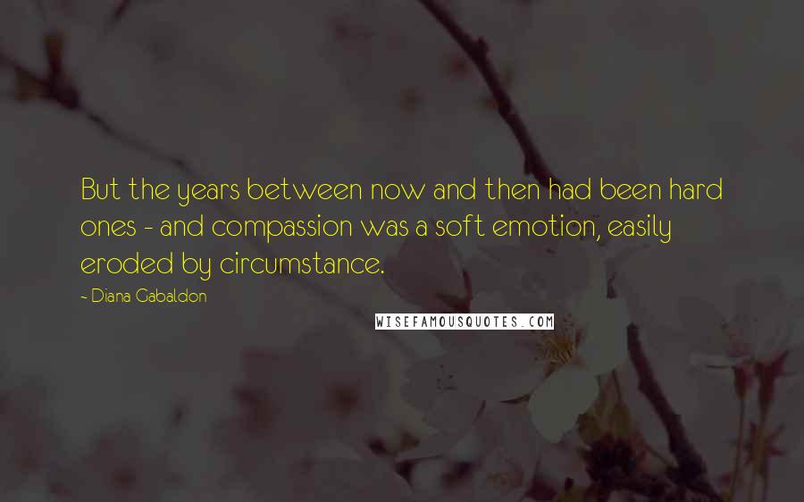 Diana Gabaldon Quotes: But the years between now and then had been hard ones - and compassion was a soft emotion, easily eroded by circumstance.