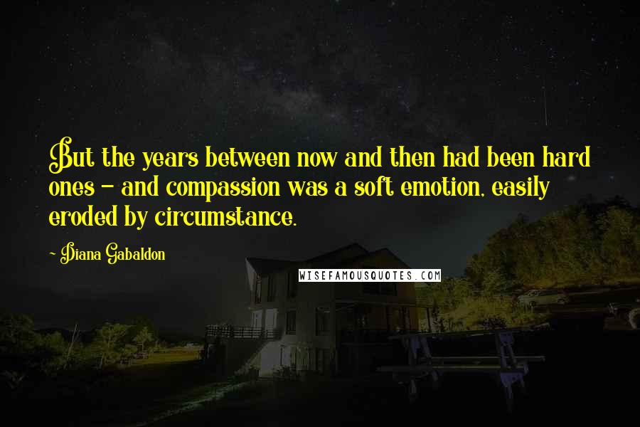 Diana Gabaldon Quotes: But the years between now and then had been hard ones - and compassion was a soft emotion, easily eroded by circumstance.