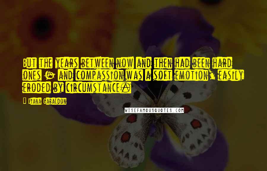 Diana Gabaldon Quotes: But the years between now and then had been hard ones - and compassion was a soft emotion, easily eroded by circumstance.