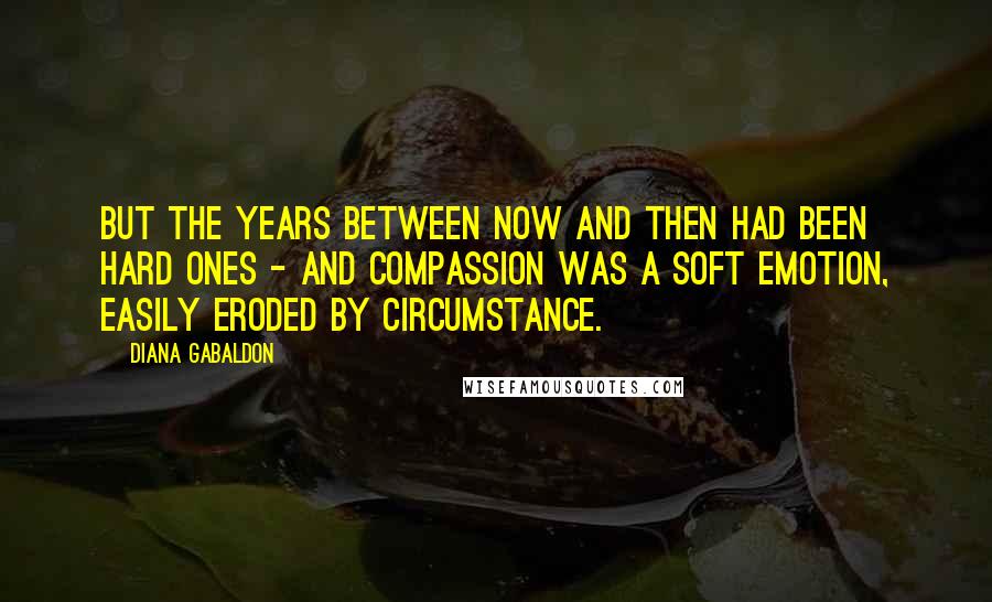 Diana Gabaldon Quotes: But the years between now and then had been hard ones - and compassion was a soft emotion, easily eroded by circumstance.