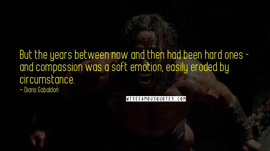 Diana Gabaldon Quotes: But the years between now and then had been hard ones - and compassion was a soft emotion, easily eroded by circumstance.