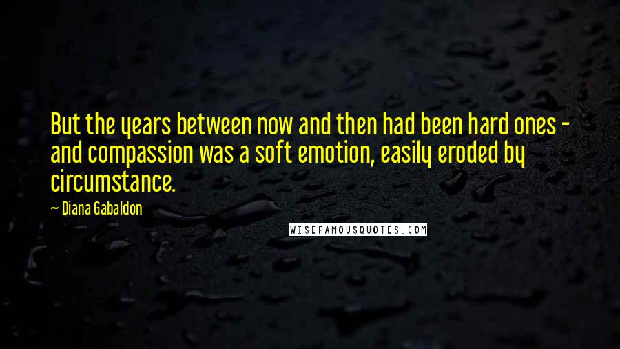 Diana Gabaldon Quotes: But the years between now and then had been hard ones - and compassion was a soft emotion, easily eroded by circumstance.