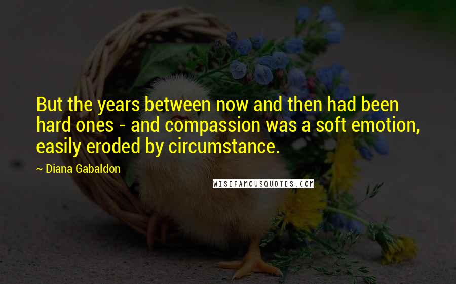 Diana Gabaldon Quotes: But the years between now and then had been hard ones - and compassion was a soft emotion, easily eroded by circumstance.