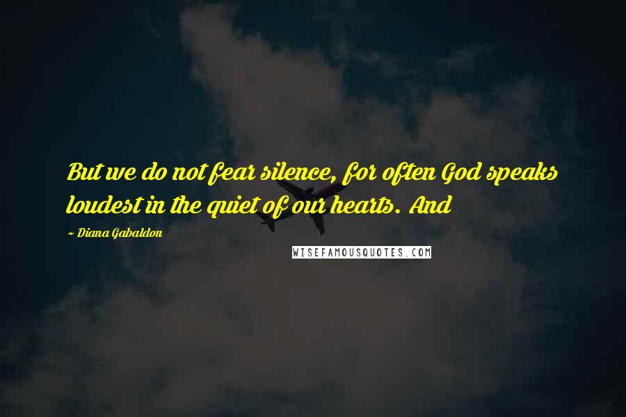 Diana Gabaldon Quotes: But we do not fear silence, for often God speaks loudest in the quiet of our hearts. And