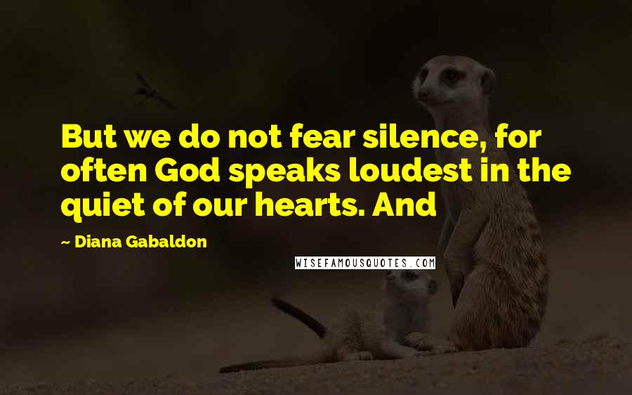 Diana Gabaldon Quotes: But we do not fear silence, for often God speaks loudest in the quiet of our hearts. And