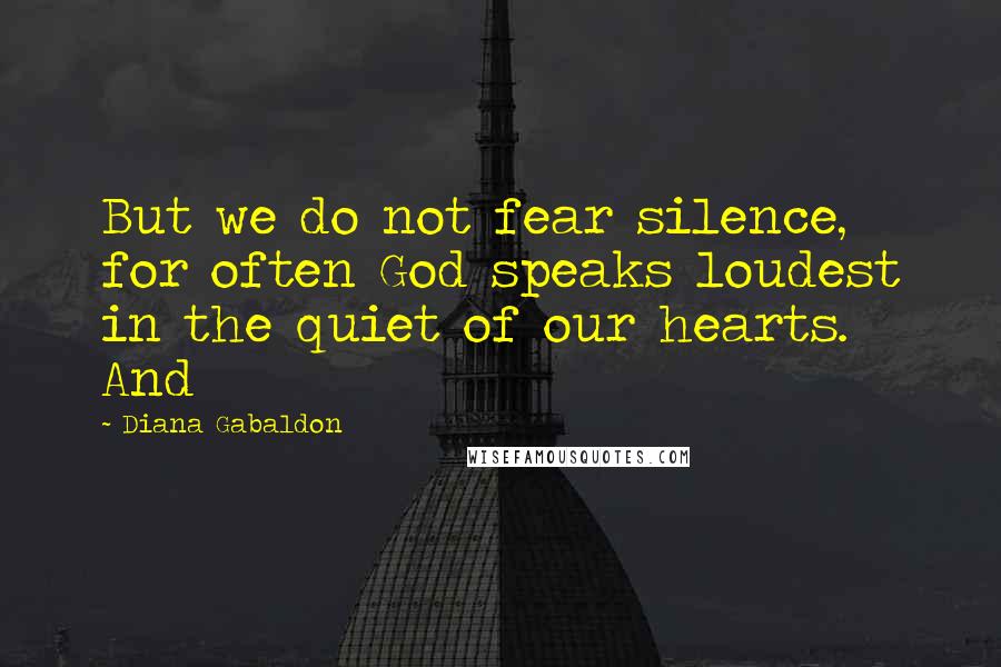 Diana Gabaldon Quotes: But we do not fear silence, for often God speaks loudest in the quiet of our hearts. And