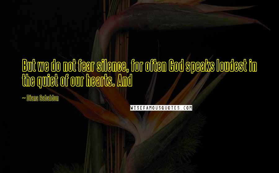 Diana Gabaldon Quotes: But we do not fear silence, for often God speaks loudest in the quiet of our hearts. And