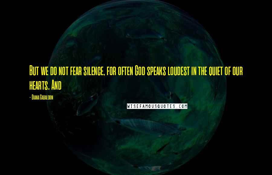 Diana Gabaldon Quotes: But we do not fear silence, for often God speaks loudest in the quiet of our hearts. And