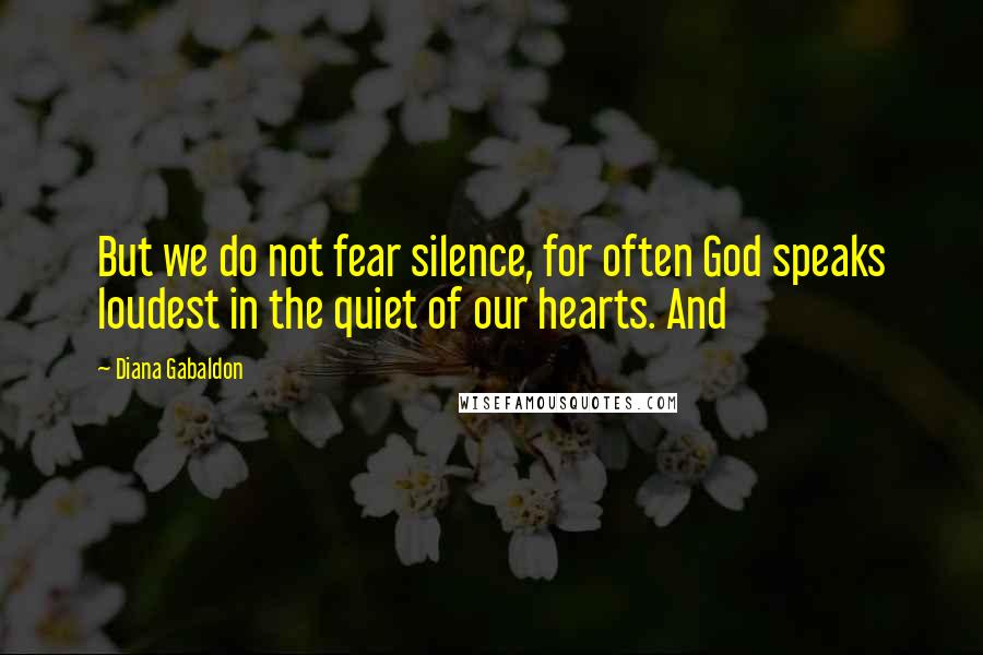 Diana Gabaldon Quotes: But we do not fear silence, for often God speaks loudest in the quiet of our hearts. And