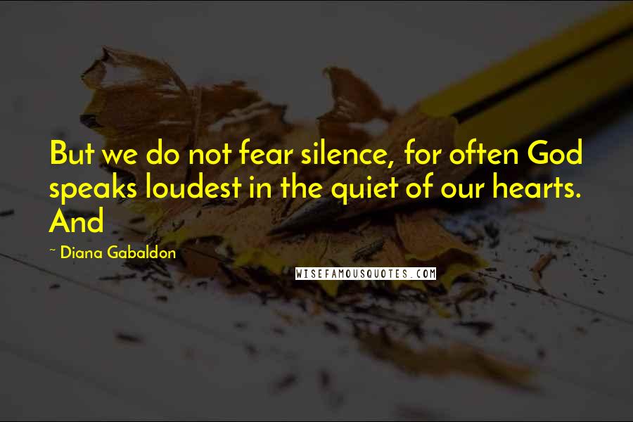 Diana Gabaldon Quotes: But we do not fear silence, for often God speaks loudest in the quiet of our hearts. And