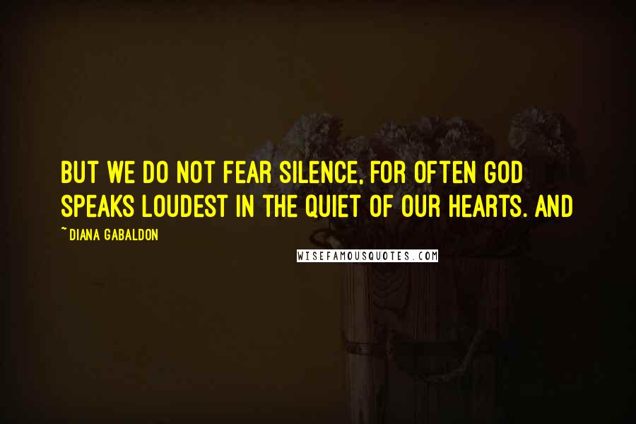 Diana Gabaldon Quotes: But we do not fear silence, for often God speaks loudest in the quiet of our hearts. And