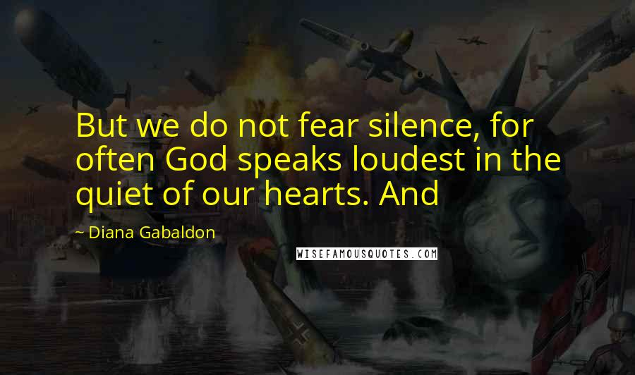 Diana Gabaldon Quotes: But we do not fear silence, for often God speaks loudest in the quiet of our hearts. And