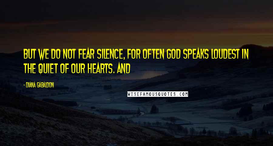 Diana Gabaldon Quotes: But we do not fear silence, for often God speaks loudest in the quiet of our hearts. And