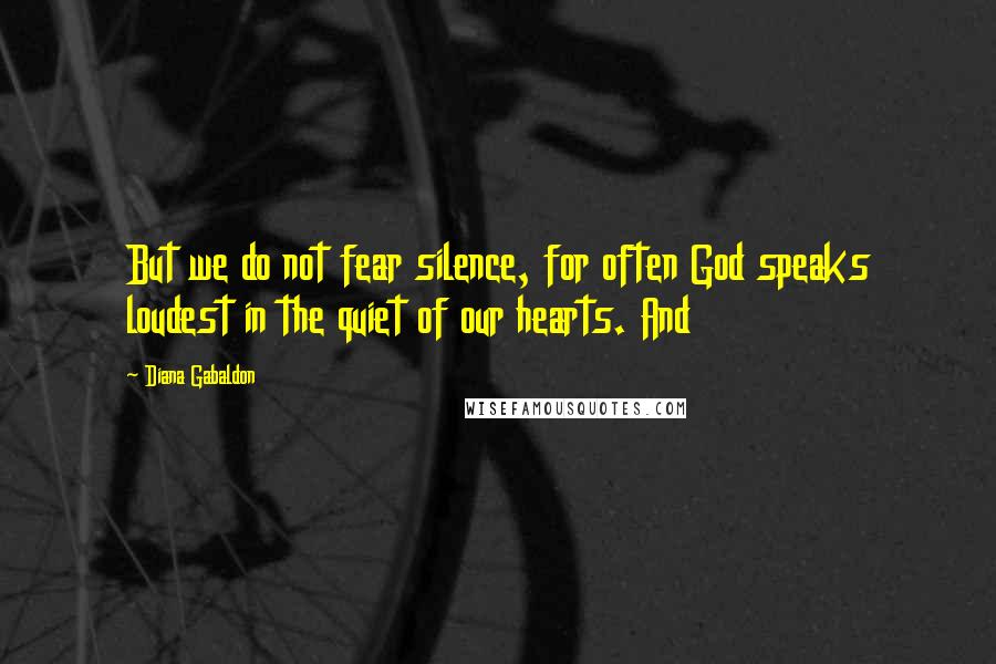 Diana Gabaldon Quotes: But we do not fear silence, for often God speaks loudest in the quiet of our hearts. And