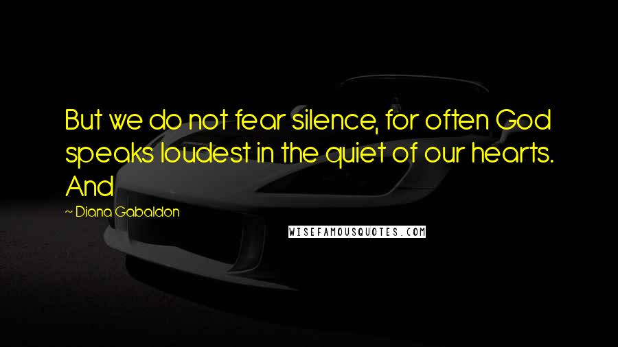 Diana Gabaldon Quotes: But we do not fear silence, for often God speaks loudest in the quiet of our hearts. And