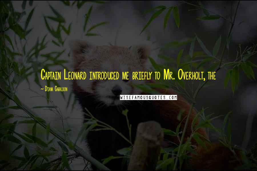 Diana Gabaldon Quotes: Captain Leonard introduced me briefly to Mr. Overholt, the