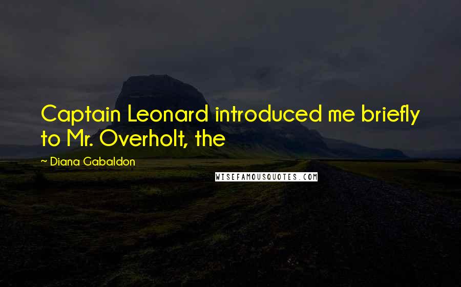 Diana Gabaldon Quotes: Captain Leonard introduced me briefly to Mr. Overholt, the