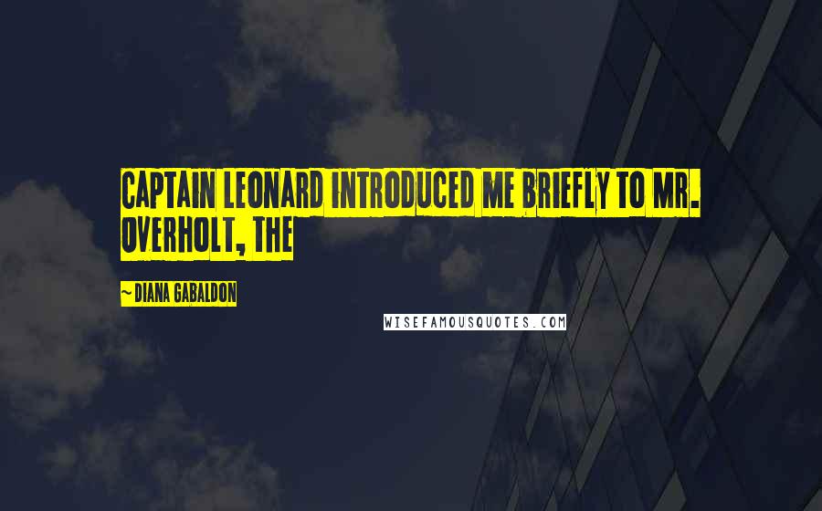 Diana Gabaldon Quotes: Captain Leonard introduced me briefly to Mr. Overholt, the