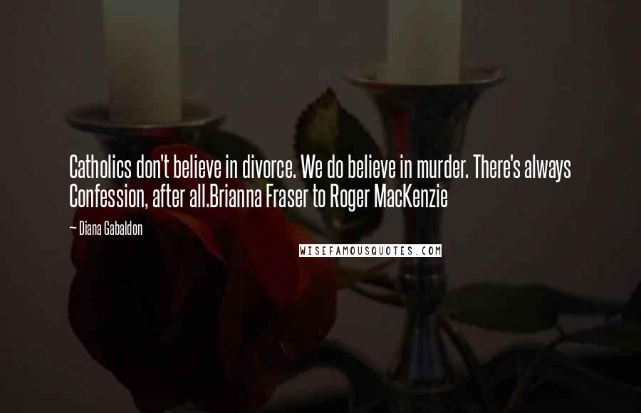 Diana Gabaldon Quotes: Catholics don't believe in divorce. We do believe in murder. There's always Confession, after all.Brianna Fraser to Roger MacKenzie