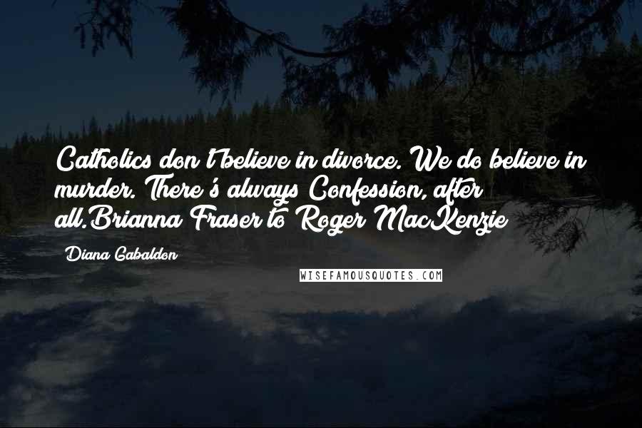 Diana Gabaldon Quotes: Catholics don't believe in divorce. We do believe in murder. There's always Confession, after all.Brianna Fraser to Roger MacKenzie