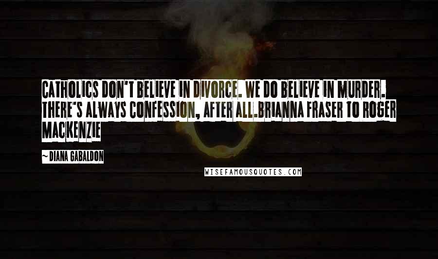 Diana Gabaldon Quotes: Catholics don't believe in divorce. We do believe in murder. There's always Confession, after all.Brianna Fraser to Roger MacKenzie