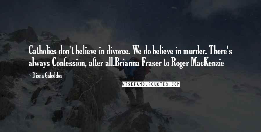 Diana Gabaldon Quotes: Catholics don't believe in divorce. We do believe in murder. There's always Confession, after all.Brianna Fraser to Roger MacKenzie