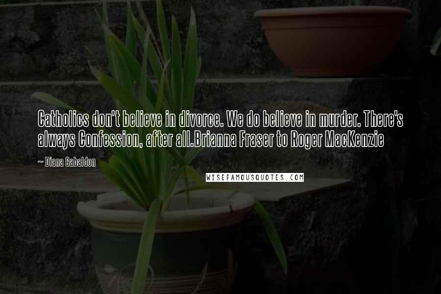 Diana Gabaldon Quotes: Catholics don't believe in divorce. We do believe in murder. There's always Confession, after all.Brianna Fraser to Roger MacKenzie