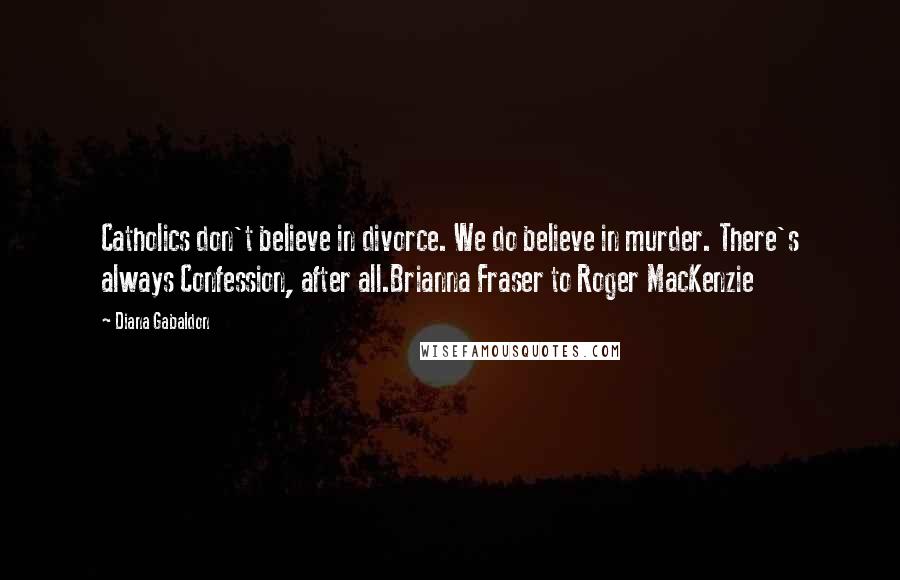 Diana Gabaldon Quotes: Catholics don't believe in divorce. We do believe in murder. There's always Confession, after all.Brianna Fraser to Roger MacKenzie