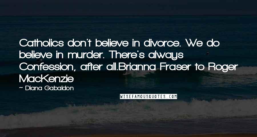 Diana Gabaldon Quotes: Catholics don't believe in divorce. We do believe in murder. There's always Confession, after all.Brianna Fraser to Roger MacKenzie