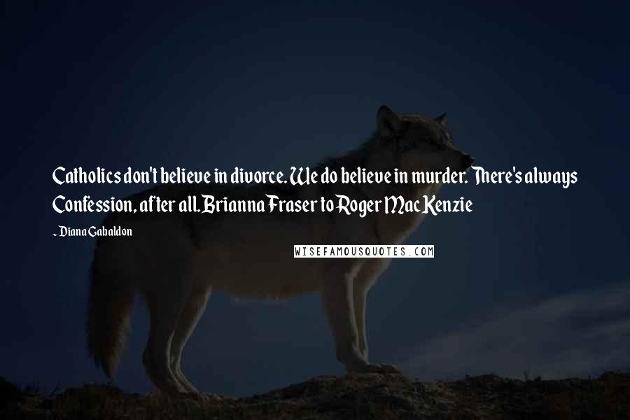 Diana Gabaldon Quotes: Catholics don't believe in divorce. We do believe in murder. There's always Confession, after all.Brianna Fraser to Roger MacKenzie