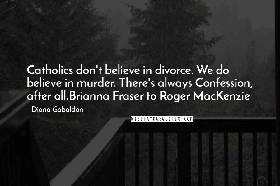 Diana Gabaldon Quotes: Catholics don't believe in divorce. We do believe in murder. There's always Confession, after all.Brianna Fraser to Roger MacKenzie