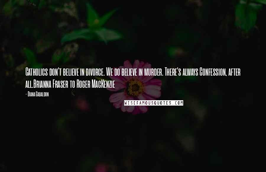 Diana Gabaldon Quotes: Catholics don't believe in divorce. We do believe in murder. There's always Confession, after all.Brianna Fraser to Roger MacKenzie