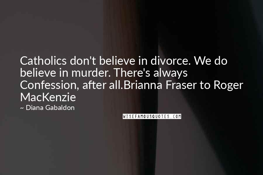 Diana Gabaldon Quotes: Catholics don't believe in divorce. We do believe in murder. There's always Confession, after all.Brianna Fraser to Roger MacKenzie