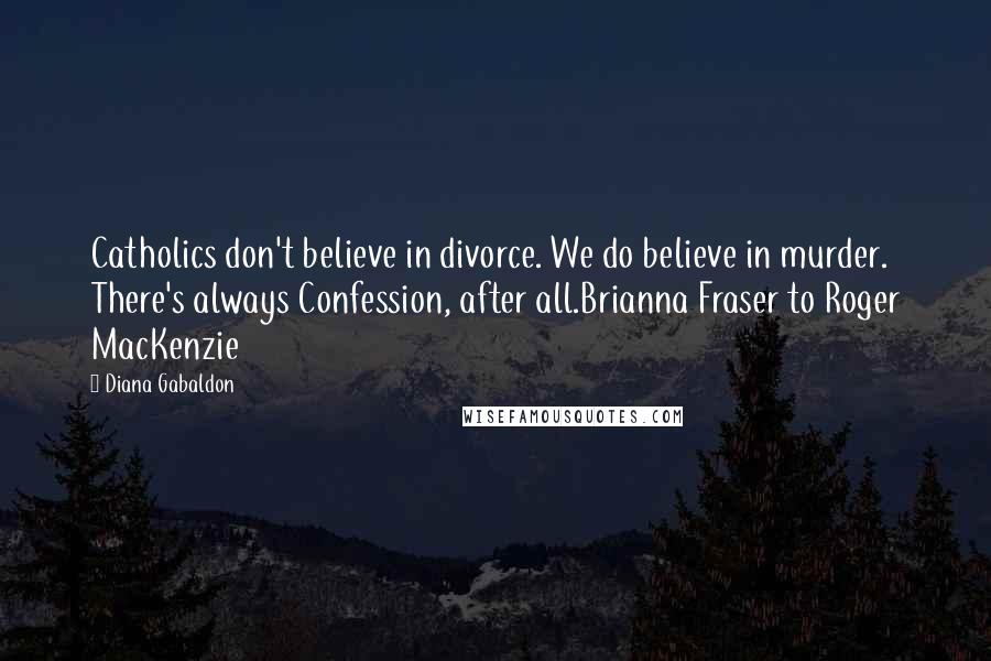 Diana Gabaldon Quotes: Catholics don't believe in divorce. We do believe in murder. There's always Confession, after all.Brianna Fraser to Roger MacKenzie