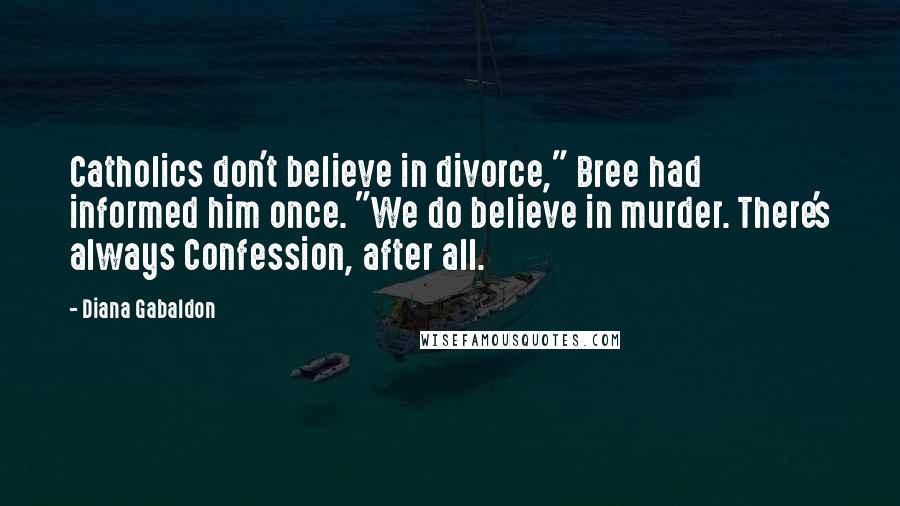 Diana Gabaldon Quotes: Catholics don't believe in divorce," Bree had informed him once. "We do believe in murder. There's always Confession, after all.