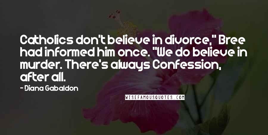 Diana Gabaldon Quotes: Catholics don't believe in divorce," Bree had informed him once. "We do believe in murder. There's always Confession, after all.
