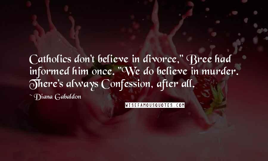 Diana Gabaldon Quotes: Catholics don't believe in divorce," Bree had informed him once. "We do believe in murder. There's always Confession, after all.