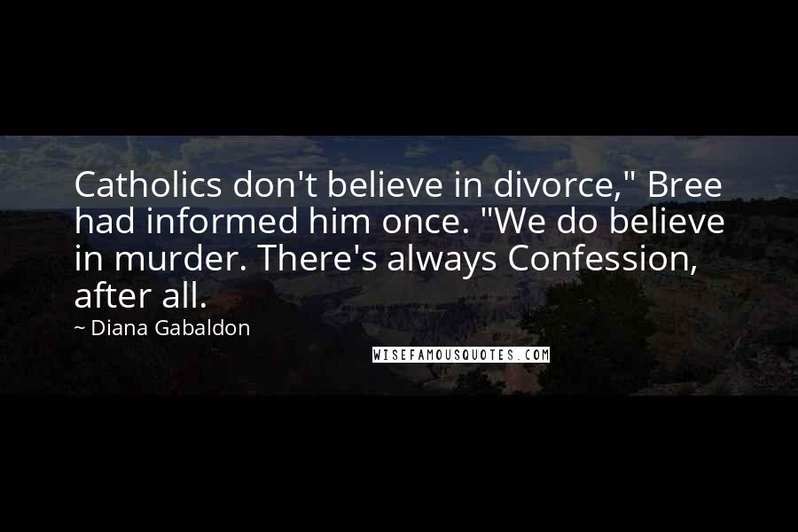 Diana Gabaldon Quotes: Catholics don't believe in divorce," Bree had informed him once. "We do believe in murder. There's always Confession, after all.