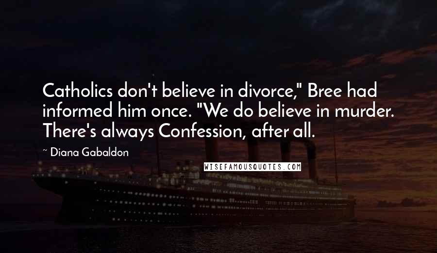 Diana Gabaldon Quotes: Catholics don't believe in divorce," Bree had informed him once. "We do believe in murder. There's always Confession, after all.