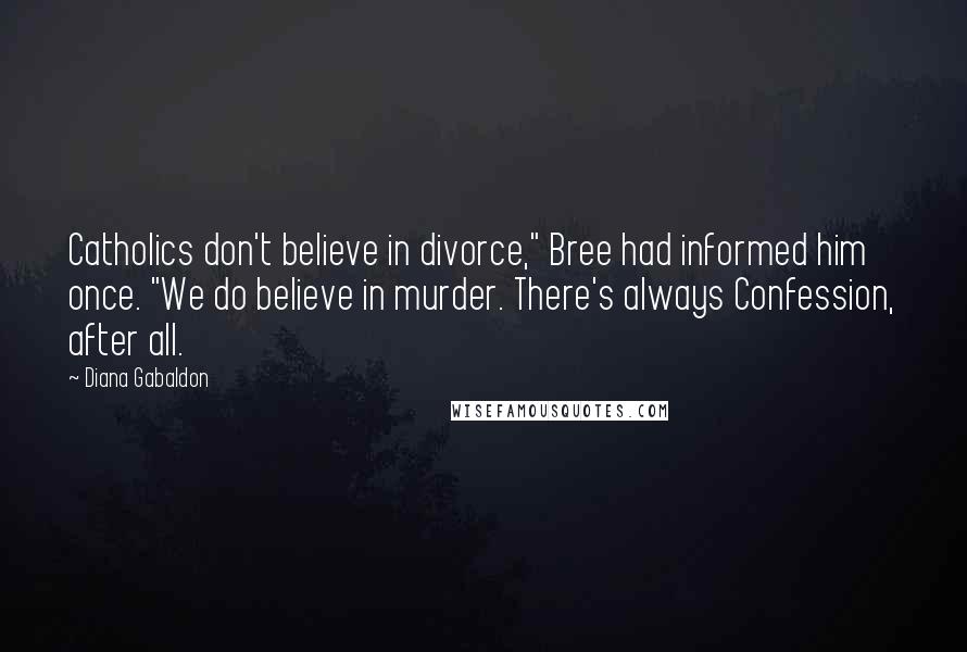 Diana Gabaldon Quotes: Catholics don't believe in divorce," Bree had informed him once. "We do believe in murder. There's always Confession, after all.