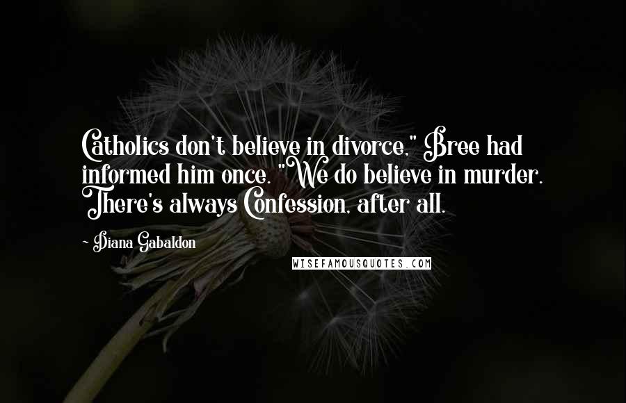 Diana Gabaldon Quotes: Catholics don't believe in divorce," Bree had informed him once. "We do believe in murder. There's always Confession, after all.