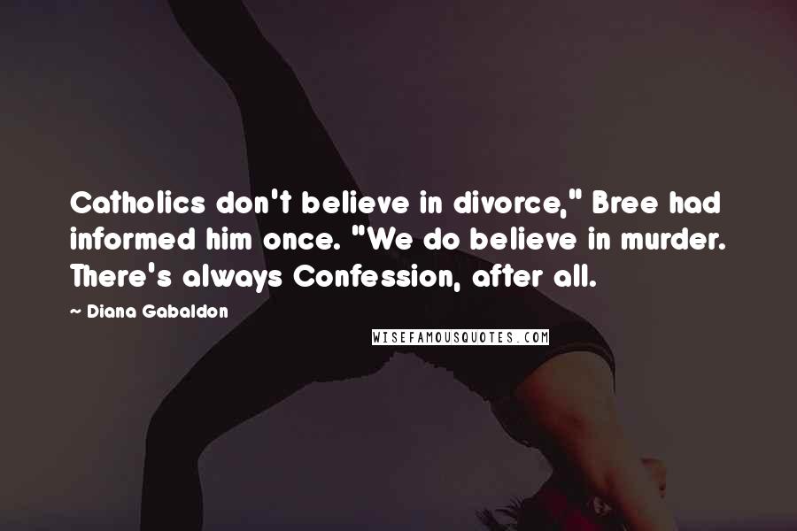 Diana Gabaldon Quotes: Catholics don't believe in divorce," Bree had informed him once. "We do believe in murder. There's always Confession, after all.
