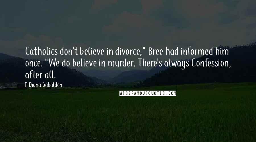 Diana Gabaldon Quotes: Catholics don't believe in divorce," Bree had informed him once. "We do believe in murder. There's always Confession, after all.