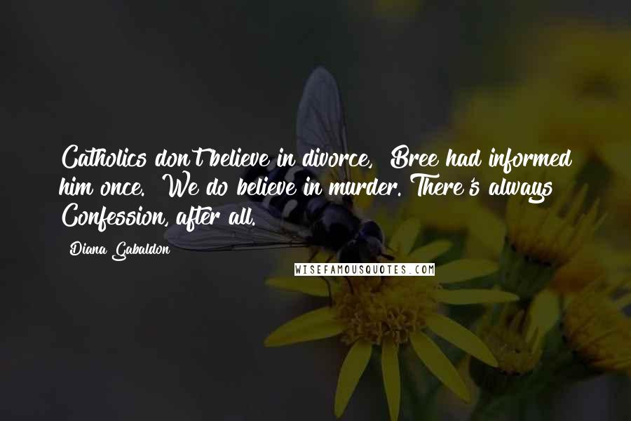 Diana Gabaldon Quotes: Catholics don't believe in divorce," Bree had informed him once. "We do believe in murder. There's always Confession, after all.