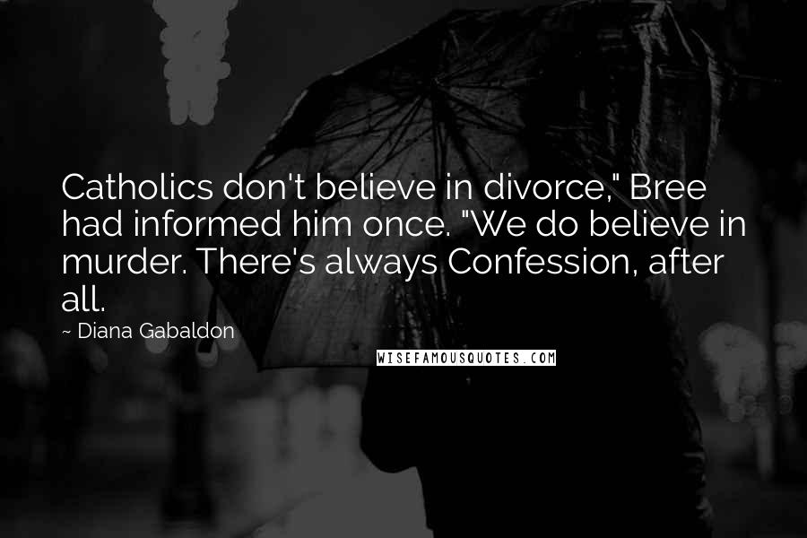 Diana Gabaldon Quotes: Catholics don't believe in divorce," Bree had informed him once. "We do believe in murder. There's always Confession, after all.