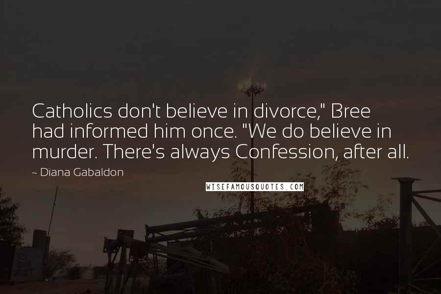 Diana Gabaldon Quotes: Catholics don't believe in divorce," Bree had informed him once. "We do believe in murder. There's always Confession, after all.